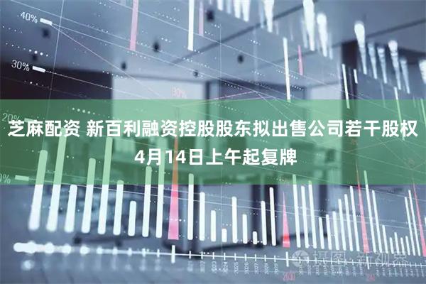 芝麻配资 新百利融资控股股东拟出售公司若干股权 4月14日上午起复牌