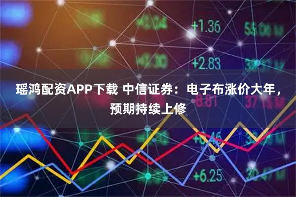 瑶鸿配资APP下载 中信证券：电子布涨价大年，预期持续上修