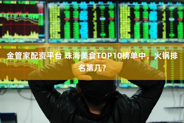 金管家配资平台 珠海美食TOP10榜单中，火锅排名第几？