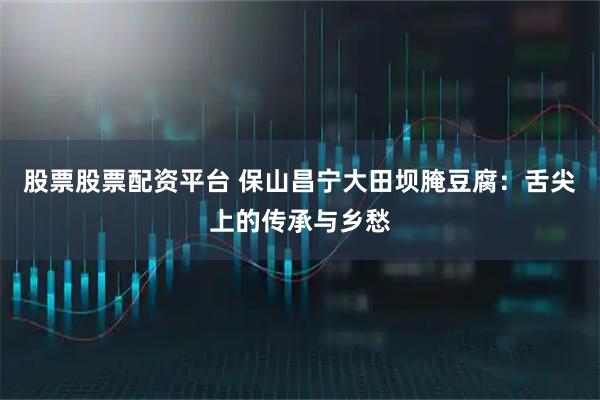 股票股票配资平台 保山昌宁大田坝腌豆腐：舌尖上的传承与乡愁