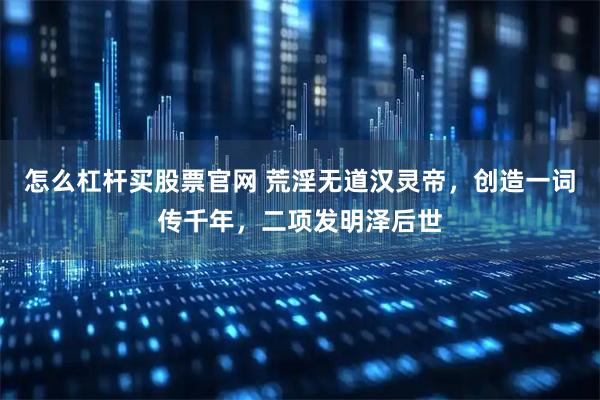怎么杠杆买股票官网 荒淫无道汉灵帝，创造一词传千年，二项发明泽后世