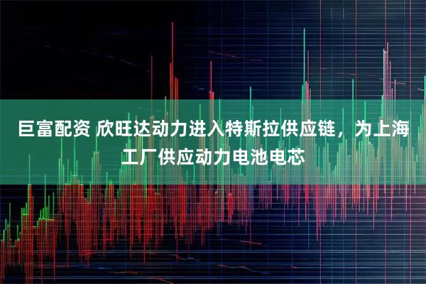 巨富配资 欣旺达动力进入特斯拉供应链，为上海工厂供应动力电池电芯