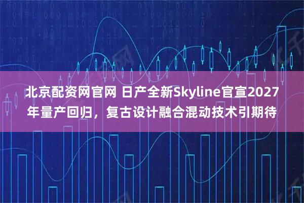 北京配资网官网 日产全新Skyline官宣2027年量产回归，复古设计融合混动技术引期待