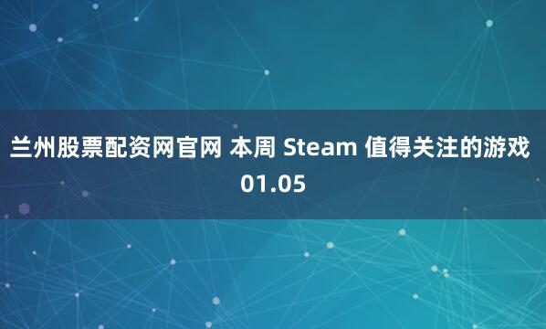 兰州股票配资网官网 本周 Steam 值得关注的游戏 01.05