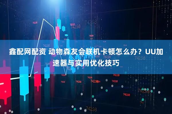 鑫配网配资 动物森友会联机卡顿怎么办？UU加速器与实用优化技巧