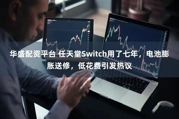 华盛配资平台 任天堂Switch用了七年，电池膨胀送修，低花费引发热议