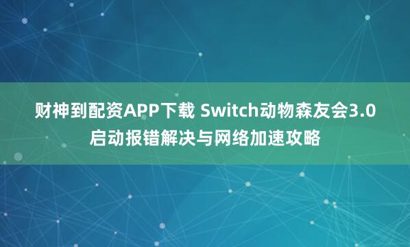 财神到配资APP下载 Switch动物森友会3.0启动报错解决与网络加速攻略