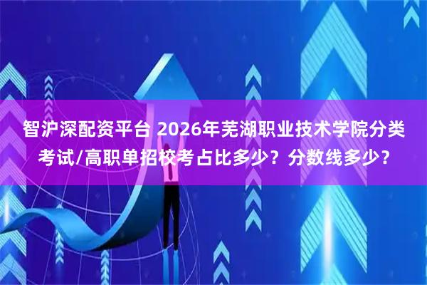 智沪深配资平台 2026年芜湖职业技术学院分类考试/高职单招校考占比多少？分数线多少？