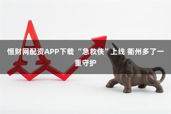 恒财网配资APP下载 “急救侠”上线 衢州多了一重守护