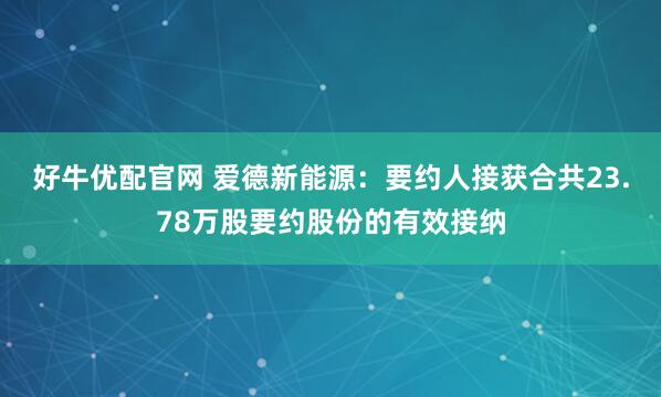 好牛优配官网 爱德新能源：要约人接获合共23.78万股要约股份的有效接纳