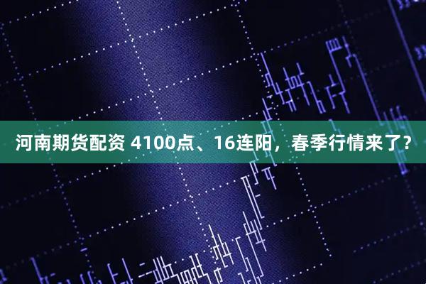 河南期货配资 4100点、16连阳，春季行情来了？