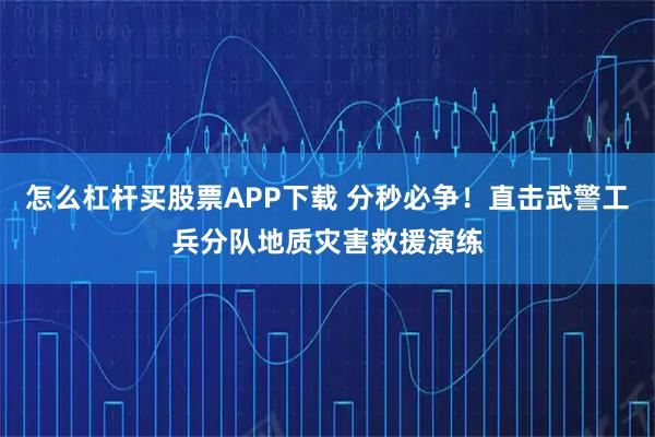怎么杠杆买股票APP下载 分秒必争！直击武警工兵分队地质灾害救援演练