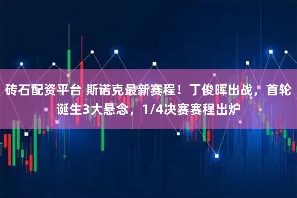 砖石配资平台 斯诺克最新赛程！丁俊晖出战，首轮诞生3大悬念，1/4决赛赛程出炉