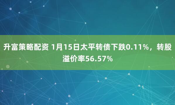 升富策略配资 1月15日太平转债下跌0.11%，转股溢价率56.57%