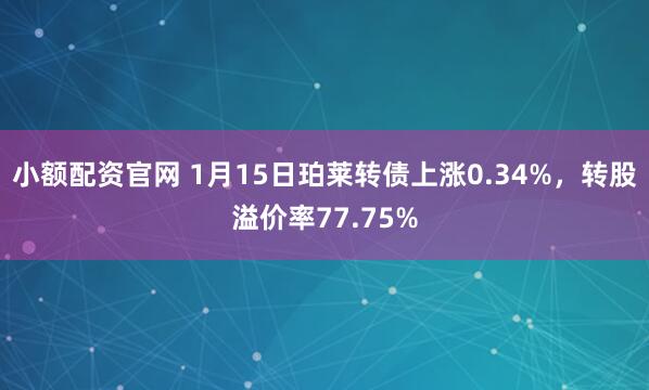 小额配资官网 1月15日珀莱转债上涨0.34%，转股溢价率77.75%