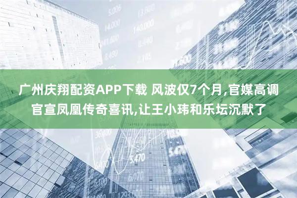 广州庆翔配资APP下载 风波仅7个月,官媒高调官宣凤凰传奇喜讯,让王小玮和乐坛沉默了