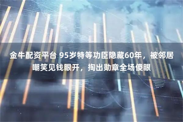 金牛配资平台 95岁特等功臣隐藏60年，被邻居嘲笑见钱眼开，掏出勋章全场傻眼