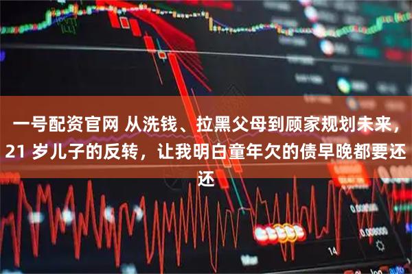 一号配资官网 从洗钱、拉黑父母到顾家规划未来，21 岁儿子的反转，让我明白童年欠的债早晚都要还