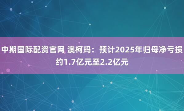 中期国际配资官网 澳柯玛：预计2025年归母净亏损约1.7亿元至2.2亿元