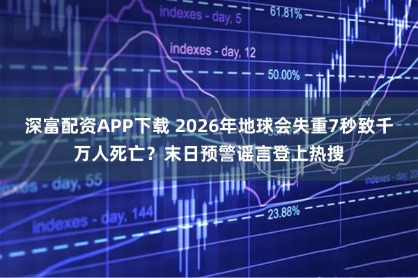 深富配资APP下载 2026年地球会失重7秒致千万人死亡？末日预警谣言登上热搜