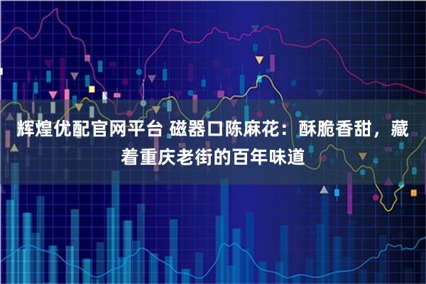 辉煌优配官网平台 磁器口陈麻花：酥脆香甜，藏着重庆老街的百年味道