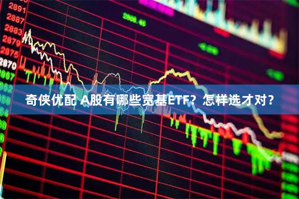 奇侠优配 A股有哪些宽基ETF?怎样选才对?