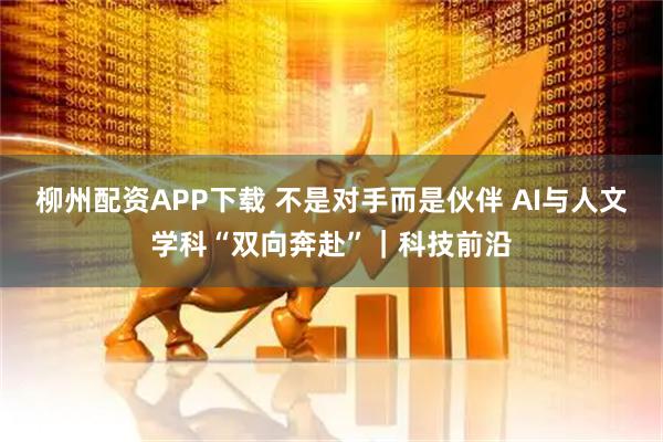 柳州配资APP下载 不是对手而是伙伴 AI与人文学科“双向奔赴”｜科技前沿