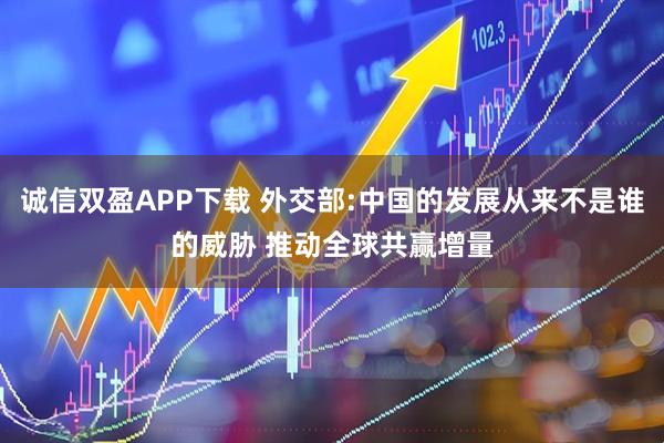 诚信双盈APP下载 外交部:中国的发展从来不是谁的威胁 推动全球共赢增量