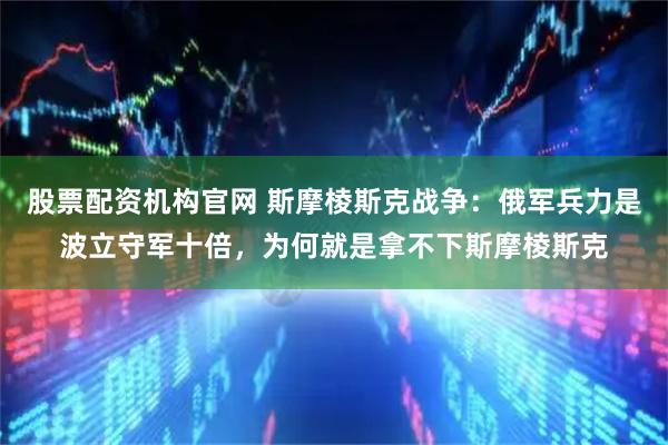 股票配资机构官网 斯摩棱斯克战争：俄军兵力是波立守军十倍，为何就是拿不下斯摩棱斯克