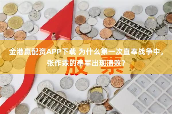 金港赢配资APP下载 为什么第一次直奉战争中，张作霖的奉军出现溃败？