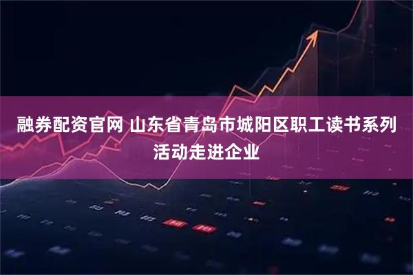 融券配资官网 山东省青岛市城阳区职工读书系列活动走进企业